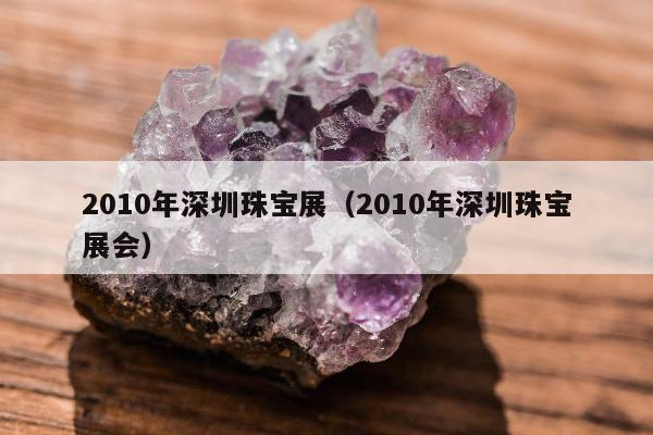 010年深圳珠宝展（2010年深圳珠宝展会）"
