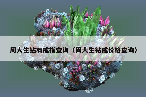 周大生钻石戒指查询（周大生钻戒价格查询）
