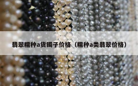 翡翠糯种a货镯子价格（糯种a类翡翠价格）