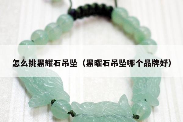 怎么挑黑耀石吊坠（黑曜石吊坠哪个品牌好）