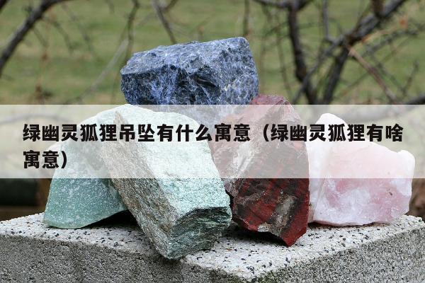 绿幽灵狐狸吊坠有什么寓意（绿幽灵狐狸有啥寓意）