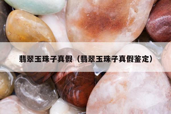 翡翠玉珠子真假（翡翠玉珠子真假鉴定）