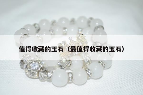 值得收藏的玉石（最值得收藏的玉石）