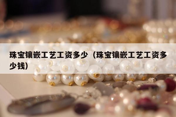 珠宝镶嵌工艺工资多少（珠宝镶嵌工艺工资多少钱）