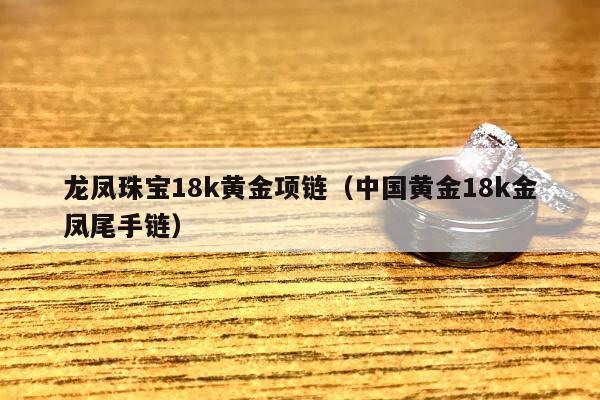 龙凤珠宝18k黄金项链（中国黄金18k金凤尾手链）