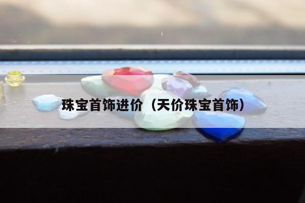 珠宝首饰进价（天价珠宝首饰）