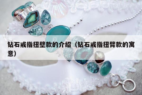 钻石戒指扭壁款的介绍（钻石戒指扭臂款的寓意）