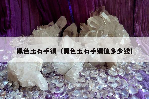 黑色玉石手镯（黑色玉石手镯值多少钱）