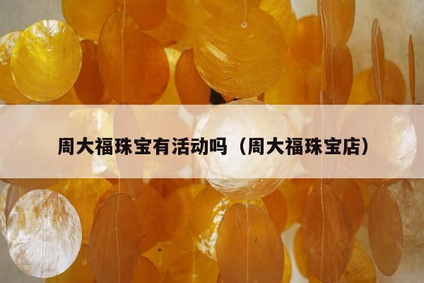 周大福珠宝有活动吗（周大福珠宝店）