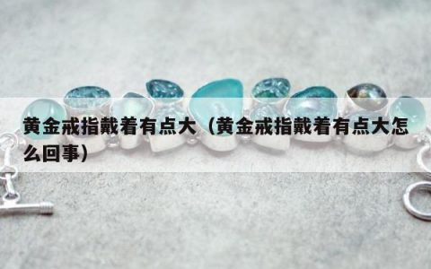 黄金戒指戴着有点大（黄金戒指戴着有点大怎么回事）