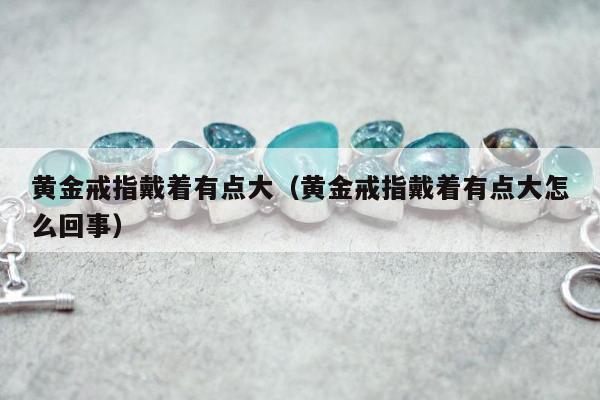黄金戒指戴着有点大（黄金戒指戴着有点大怎么回事）