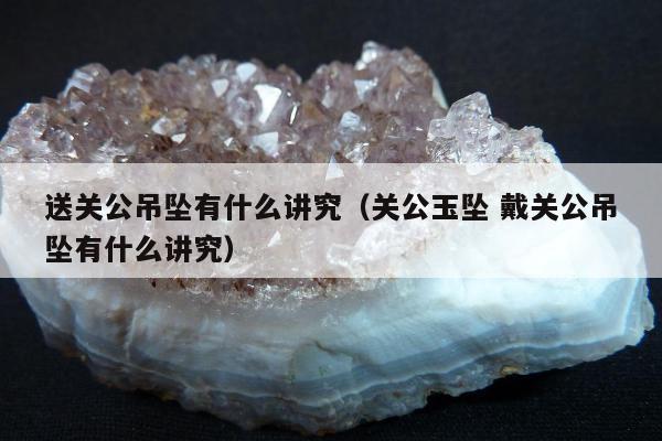 送关公吊坠有什么讲究（关公玉坠 戴关公吊坠有什么讲究）