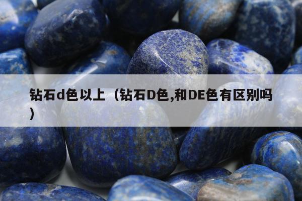 钻石d色以上（钻石D色,和DE色有区别吗）