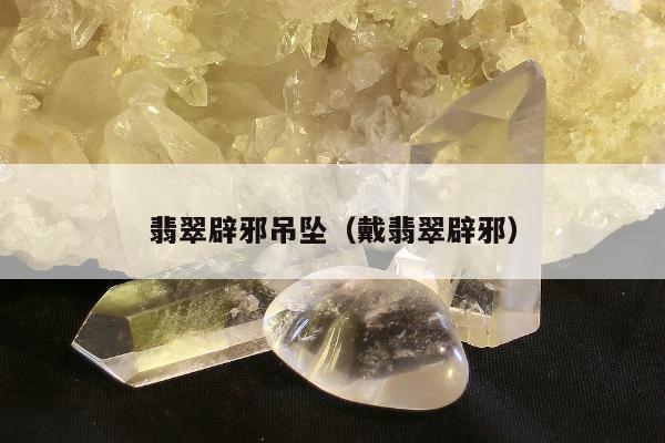 翡翠辟邪吊坠（戴翡翠辟邪）