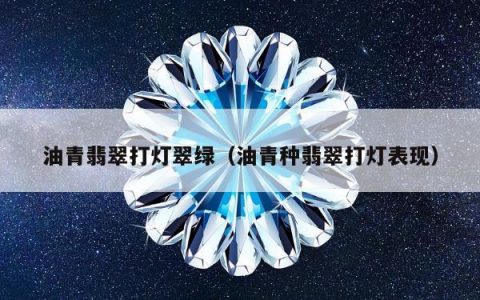 油青翡翠打灯翠绿（油青种翡翠打灯表现）