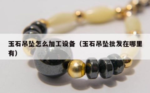 玉石吊坠怎么加工设备（玉石吊坠批发在哪里有）