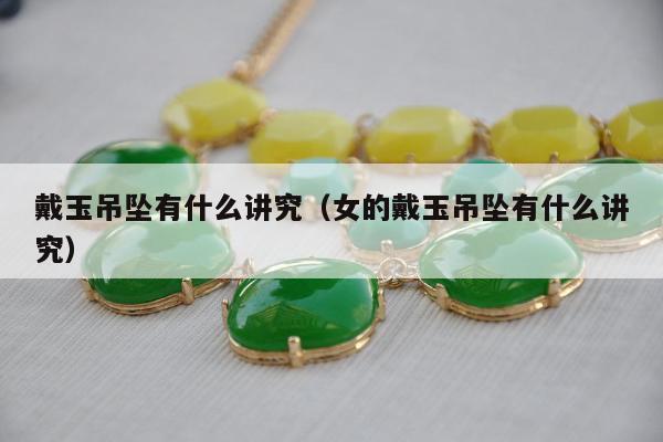 戴玉吊坠有什么讲究（女的戴玉吊坠有什么讲究）