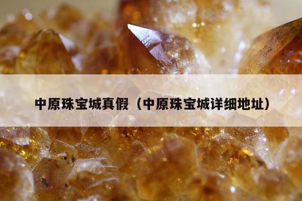 中原珠宝城真假（中原珠宝城详细地址）