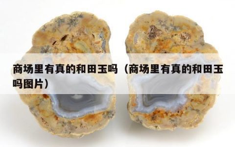 商场里有真的和田玉吗（商场里有真的和田玉吗图片）