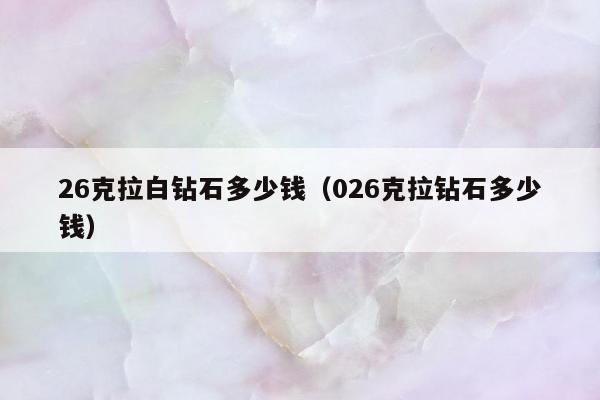 6克拉白钻石多少钱（026克拉钻石多少钱）"