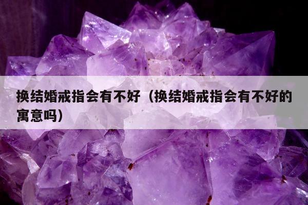 换结婚戒指会有不好（换结婚戒指会有不好的寓意吗）