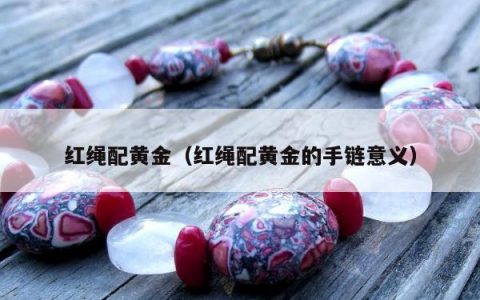 红绳配黄金（红绳配黄金的手链意义）
