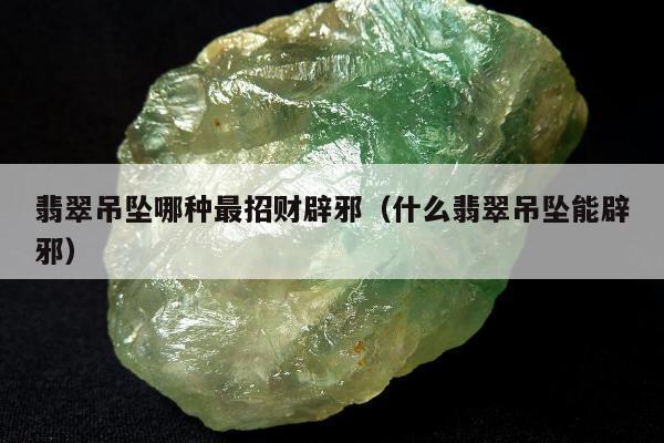 翡翠吊坠哪种最招财辟邪（什么翡翠吊坠能辟邪）