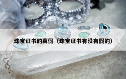 珠宝证书的真假（珠宝证书有没有假的）