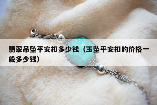 翡翠吊坠平安扣多少钱（玉坠平安扣的价格一般多少钱）