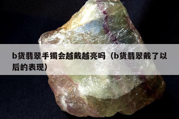 b货翡翠手镯会越戴越亮吗（b货翡翠戴了以后的表现）