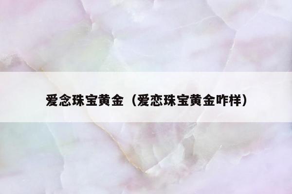 爱念珠宝黄金（爱恋珠宝黄金咋样）