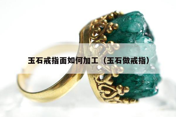 玉石戒指面如何加工（玉石做戒指）