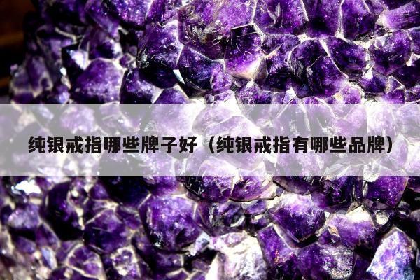 纯银戒指哪些牌子好（纯银戒指有哪些品牌）