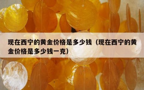 现在西宁的黄金价格是多少钱（现在西宁的黄金价格是多少钱一克）