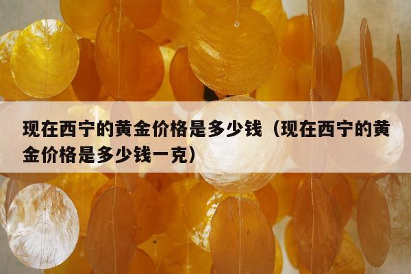 现在西宁的黄金价格是多少钱（现在西宁的黄金价格是多少钱一克）