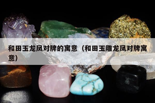 和田玉龙凤对牌的寓意（和田玉雕龙凤对牌寓意）