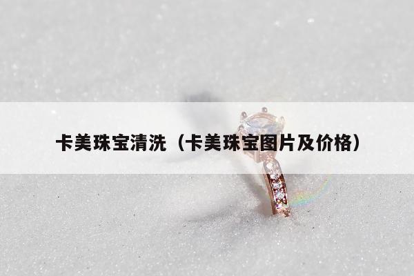 卡美珠宝清洗（卡美珠宝图片及价格）