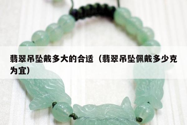 翡翠吊坠戴多大的合适（翡翠吊坠佩戴多少克为宜）
