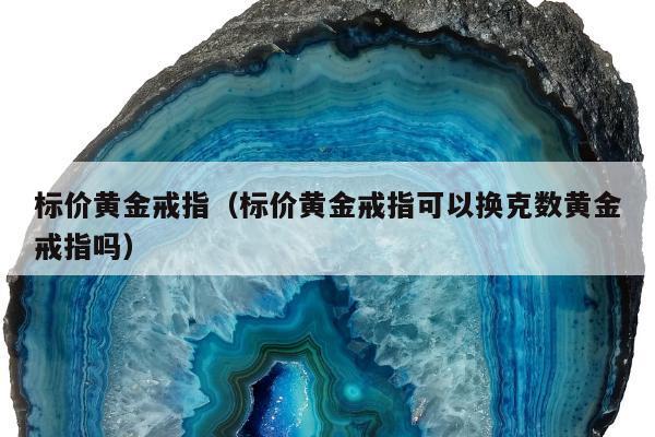 标价黄金戒指（标价黄金戒指可以换克数黄金戒指吗）