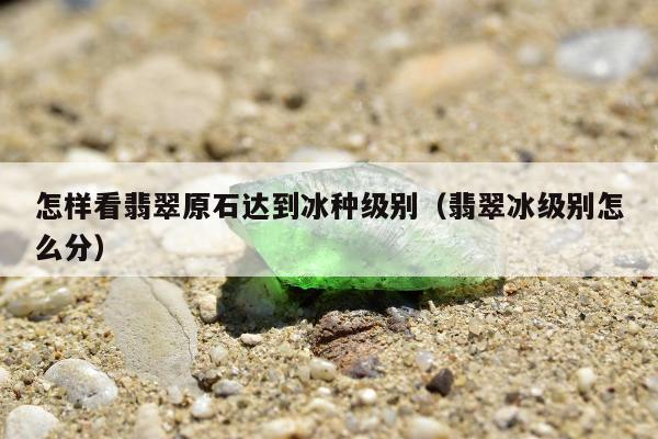 怎样看翡翠原石达到冰种级别（翡翠冰级别怎么分）