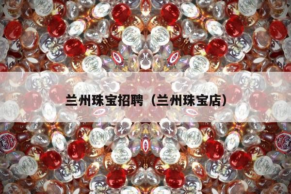 兰州珠宝招聘（兰州珠宝店）