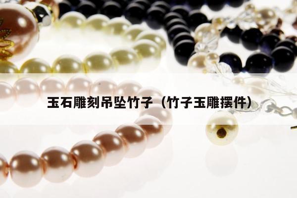 玉石雕刻吊坠竹子（竹子玉雕摆件）