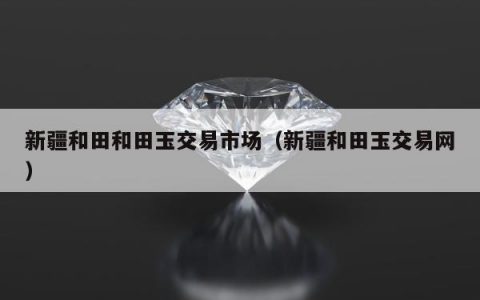 新疆和田和田玉交易市场（新疆和田玉交易网）