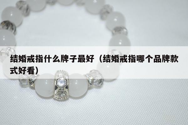 结婚戒指什么牌子最好（结婚戒指哪个品牌款式好看）