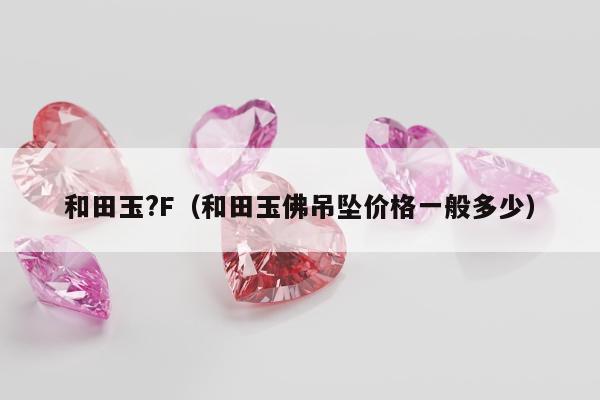 和田玉?F（和田玉佛吊坠价格一般多少）
