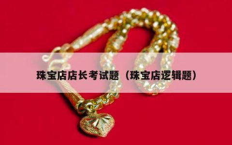珠宝店店长考试题（珠宝店逻辑题）