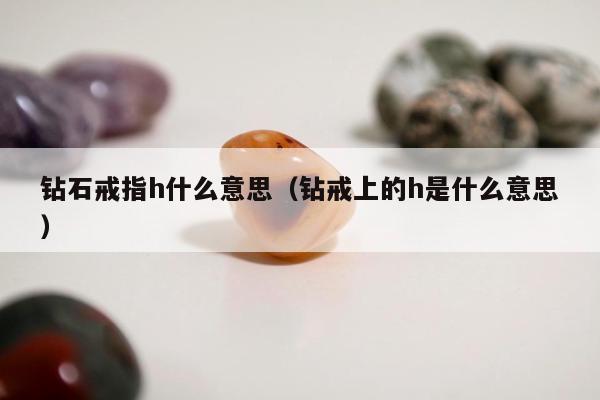 钻石戒指h什么意思（钻戒上的h是什么意思）