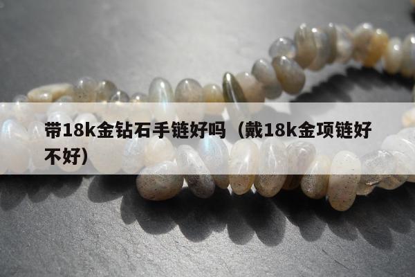 带18k金钻石手链好吗（戴18k金项链好不好）