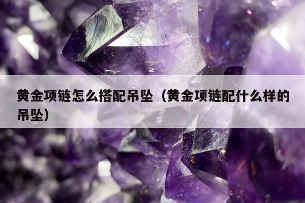 黄金项链怎么搭配吊坠（黄金项链配什么样的吊坠）