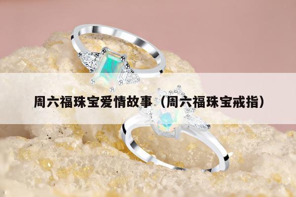 周六福珠宝爱情故事（周六福珠宝戒指）